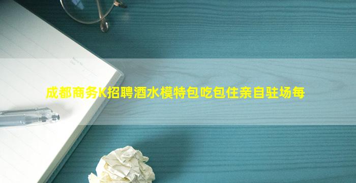 成都商务K招聘酒水模特包吃包住亲自驻场每