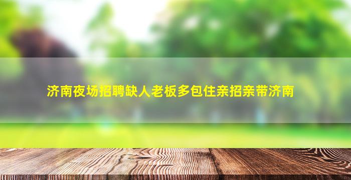 济南夜场招聘缺人老板多包住亲招亲带济南